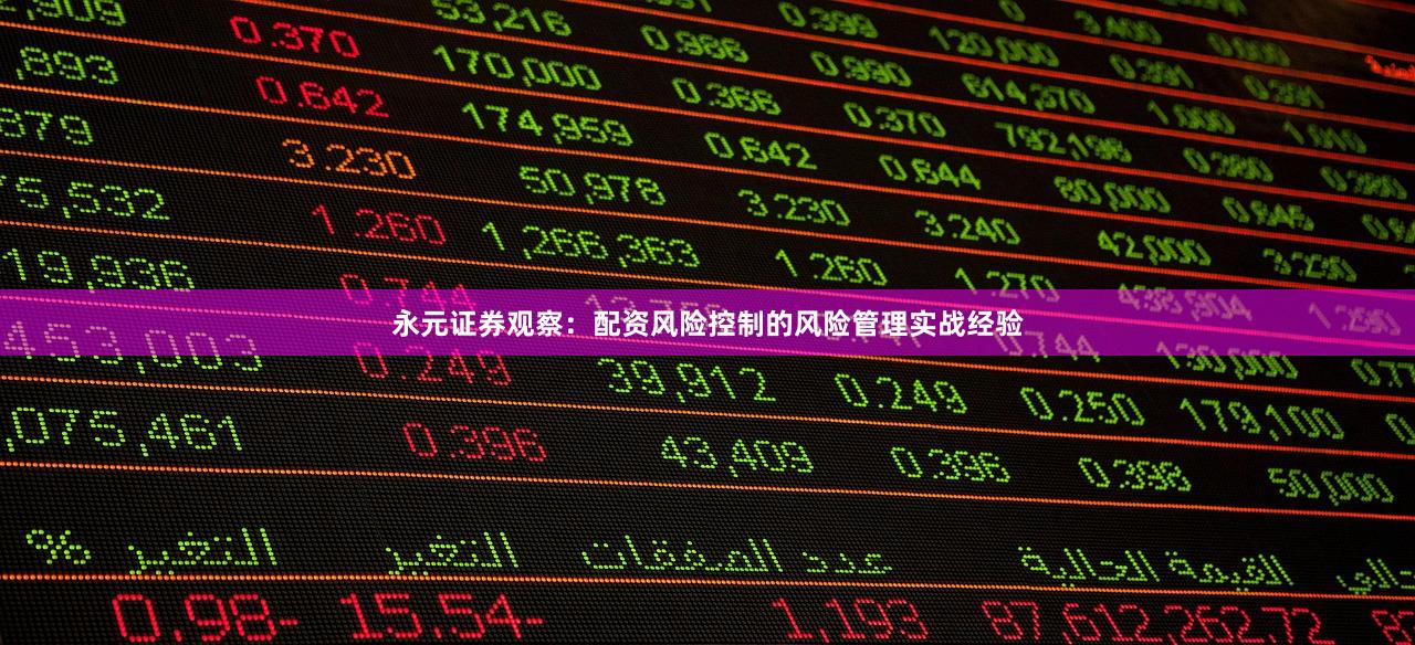 永元证券观察：配资风险控制的风险管理实战经验