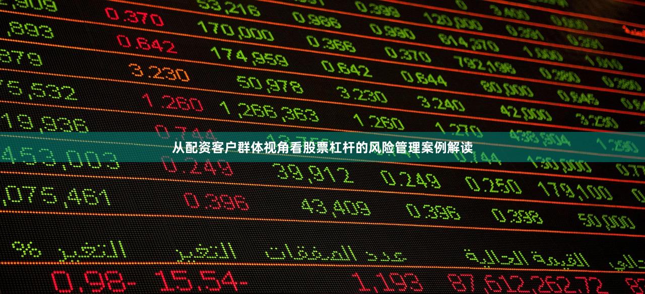从配资客户群体视角看股票杠杆的风险管理案例解读