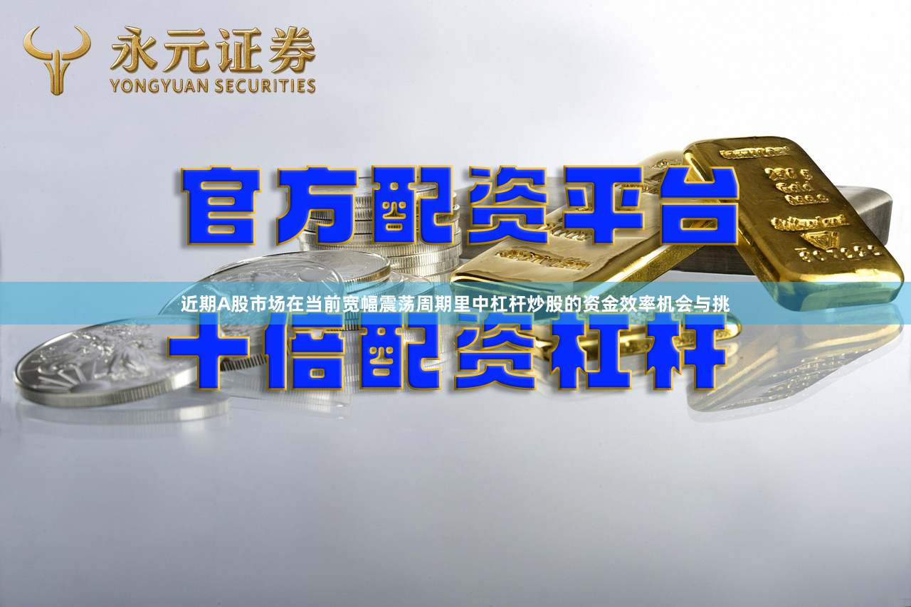 近期A股市场在当前宽幅震荡周期里中杠杆炒股的资金效率机会与挑