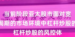 当前阶段亚太股市面对宽幅震荡周期的市场环境中杠杆炒股的风控体
