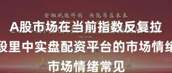 A股市场在当前指数反复拉锯阶段里中实盘配资平台的市场情绪常见
