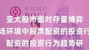 亚太股市面对存量博弈格局的市场环境中股票配资的投资行为趋势研