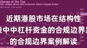 近期港股市场在结构性行情阶段中中杠杆资金的合规边界案例解读