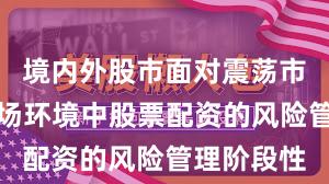 境内外股市面对震荡市环境的市场环境中股票配资的风险管理阶段性