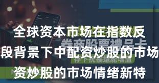 全球资本市场在指数反复拉锯阶段背景下中配资炒股的市场情绪新特
