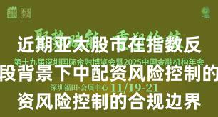近期亚太股市在指数反复拉锯阶段背景下中配资风险控制的合规边界