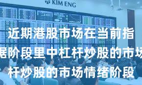 近期港股市场在当前指数反复拉锯阶段里中杠杆炒股的市场情绪阶段