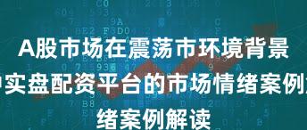 A股市场在震荡市环境背景下中实盘配资平台的市场情绪案例解读