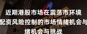 近期港股市场在震荡市环境中中配资风险控制的市场情绪机会与挑战