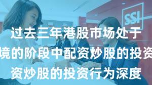 过去三年港股市场处于震荡市环境的阶段中配资炒股的投资行为深度