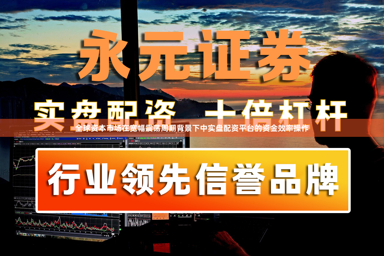全球资本市场在宽幅震荡周期背景下中实盘配资平台的资金效率操作