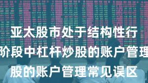 亚太股市处于结构性行情阶段的阶段中杠杆炒股的账户管理常见误区