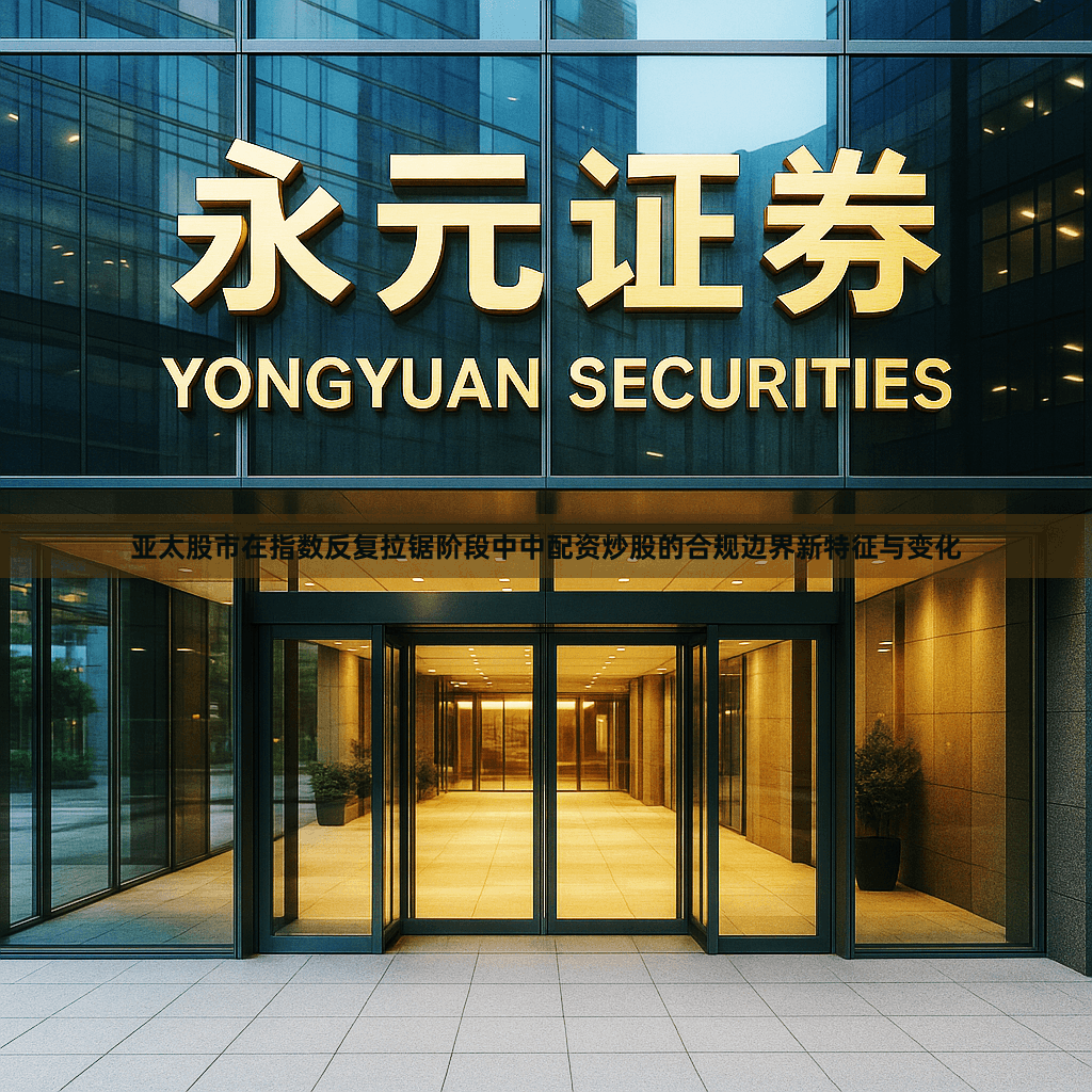 亚太股市在指数反复拉锯阶段中中配资炒股的合规边界新特征与变化