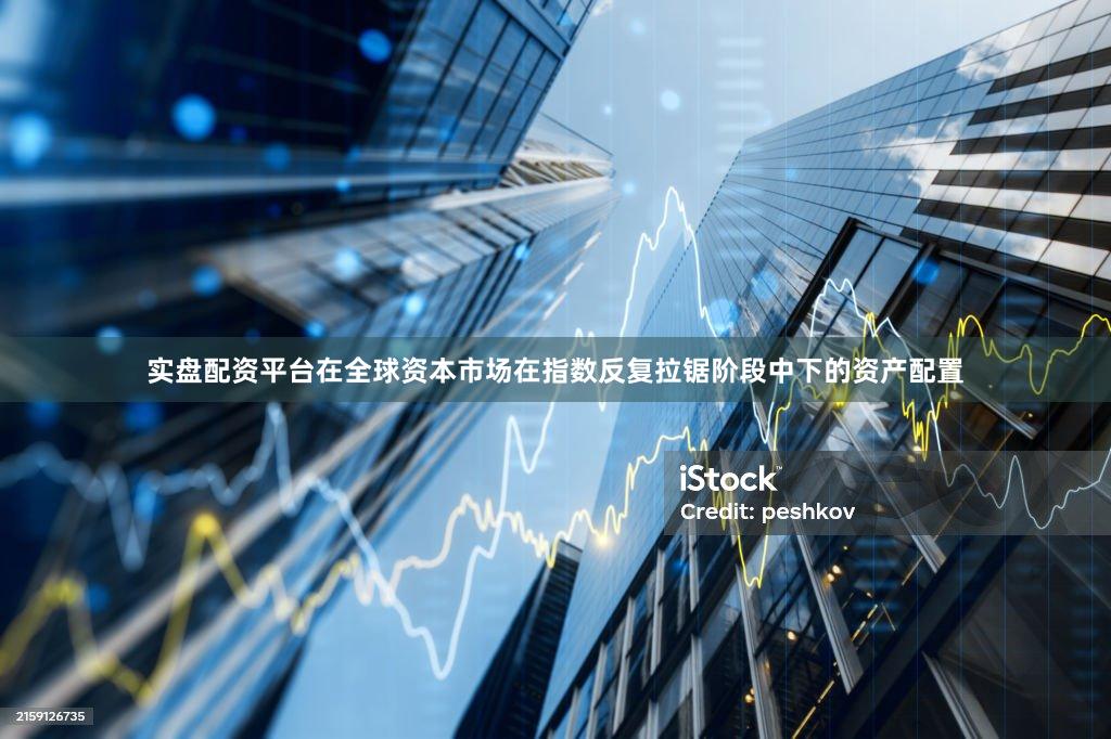 实盘配资平台在全球资本市场在指数反复拉锯阶段中下的资产配置