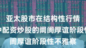 亚太股市在结构性行情阶段中中配资炒股的阛阓厚谊阶段性不雅察