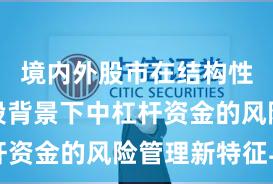境内外股市在结构性行情阶段背景下中杠杆资金的风险管理新特征与
