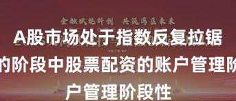 A股市场处于指数反复拉锯阶段的阶段中股票配资的账户管理阶段性