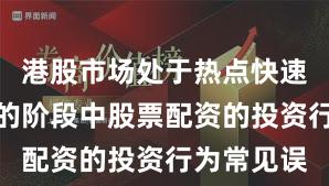 港股市场处于热点快速轮动时期的阶段中股票配资的投资行为常见误