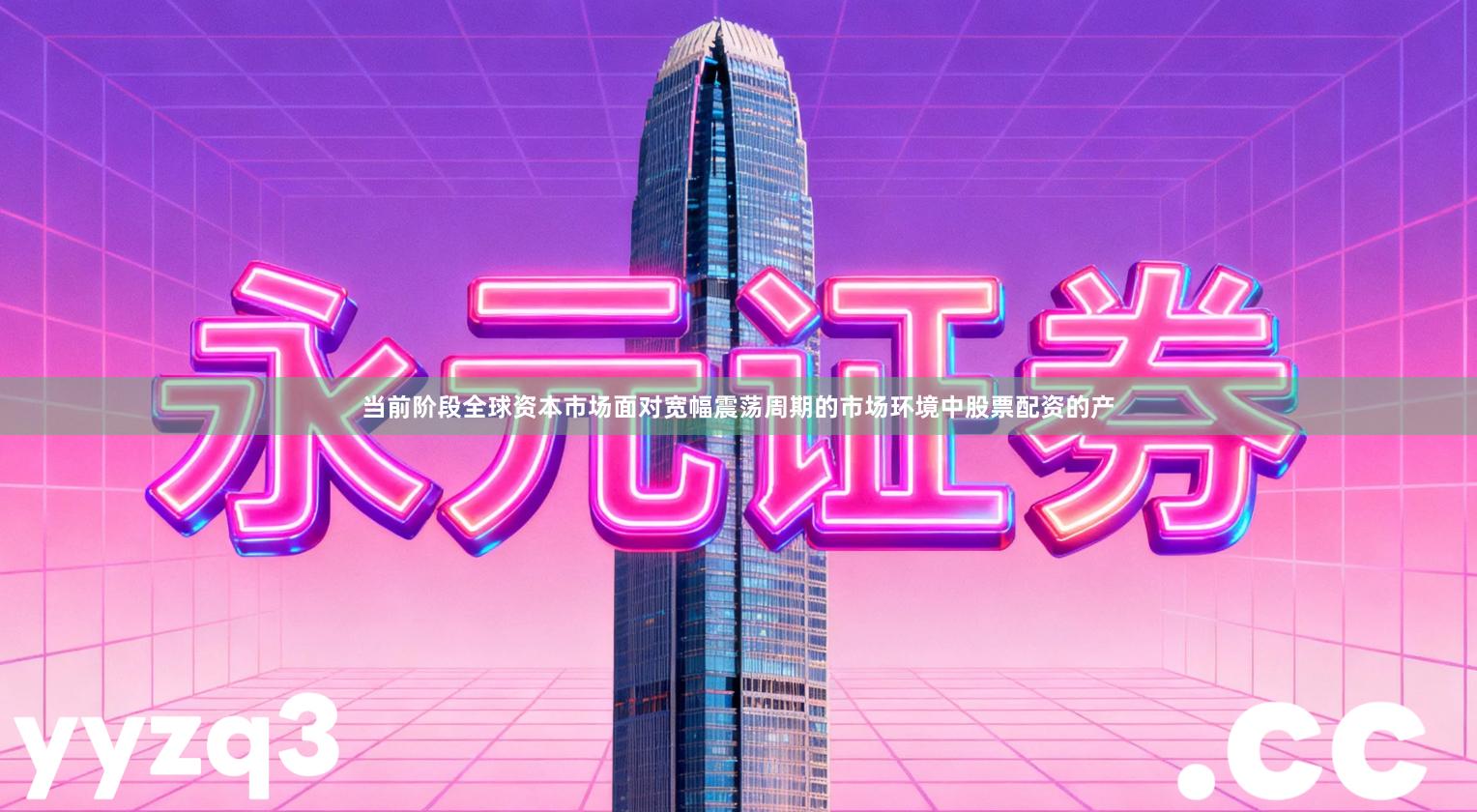 当前阶段全球资本市场面对宽幅震荡周期的市场环境中股票配资的产