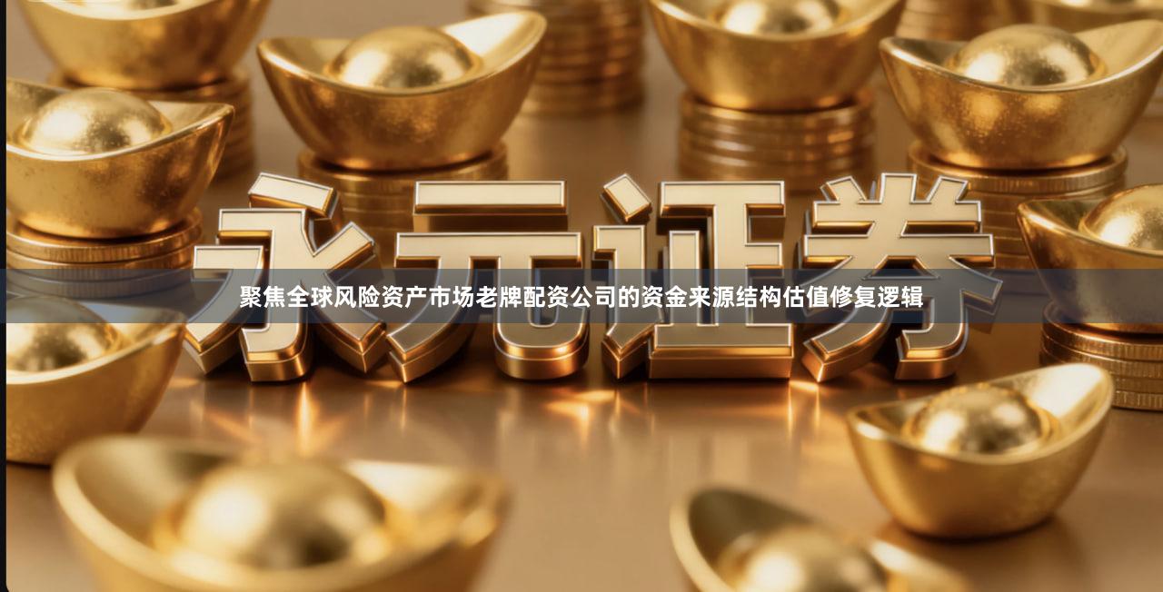 聚焦全球风险资产市场老牌配资公司的资金来源结构估值修复逻辑