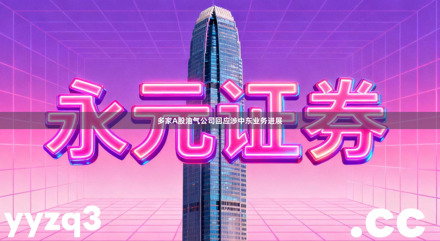 多家A股油气公司回应涉中东业务进展